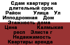 Сдам квартиру на длительный срок  › Район ­ - › Улица ­ Ул. Ипподромная › Дом ­ 96 › Этажность дома ­ 5 › Цена ­ 8 000 - Калмыкия респ., Элиста г. Недвижимость » Квартиры аренда   . Калмыкия респ.